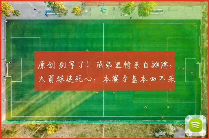 原创 别等了！范弗里特亲自摊牌，火箭球迷死心，本赛季基本回不来