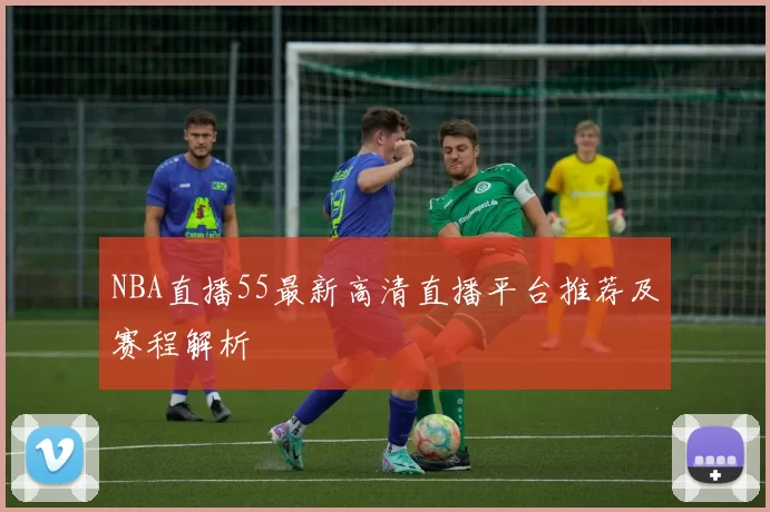 NBA直播55最新高清直播平台推荐及赛程解析