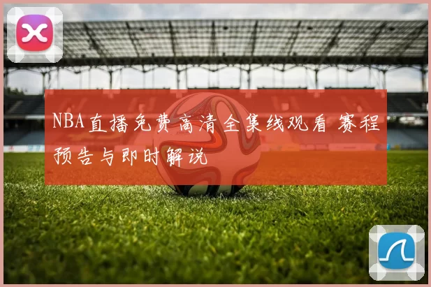 NBA直播免费高清全集线观看 赛程预告与即时解说